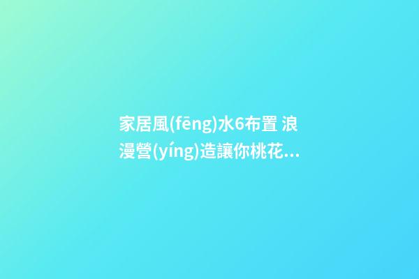 家居風(fēng)水6布置 浪漫營(yíng)造讓你桃花朵朵開(kāi)